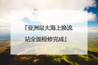 亚洲最大海上换流站全面检修完成