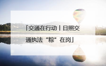 交通在行动丨日照交通执法“粽”在岗