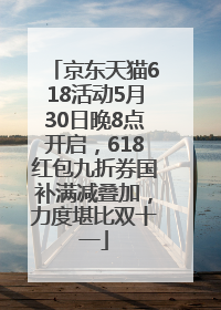 京东天猫618活动5月30日晚8点开启，618红包九折券国补满减叠加，力度堪比双十一
