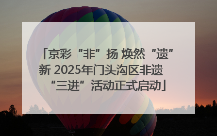 京彩“非”扬 焕然“遗”新 2025年门头沟区非遗“三进”活动正式启动
