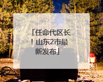 任命代区长！山东2市最新发布