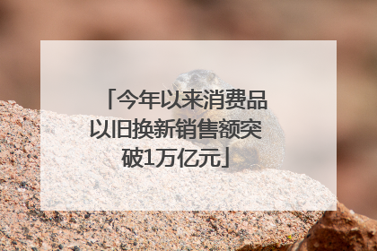 今年以来消费品以旧换新销售额突破1万亿元