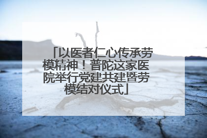 以医者仁心传承劳模精神！普陀这家医院举行党建共建暨劳模结对仪式