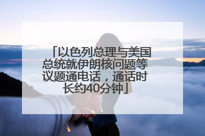 以色列总理与美国总统就伊朗核问题等议题通电话，通话时长约40分钟