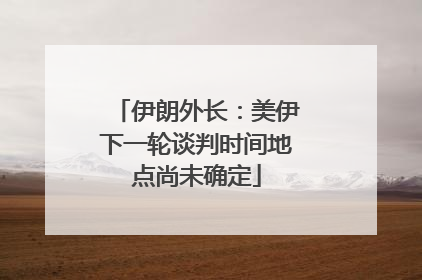 伊朗外长：美伊下一轮谈判时间地点尚未确定