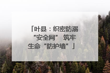 叶县：织密防溺“安全网” 筑牢生命“防护墙”