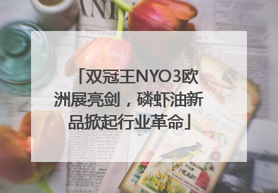 双冠王NYO3欧洲展亮剑，磷虾油新品掀起行业革命