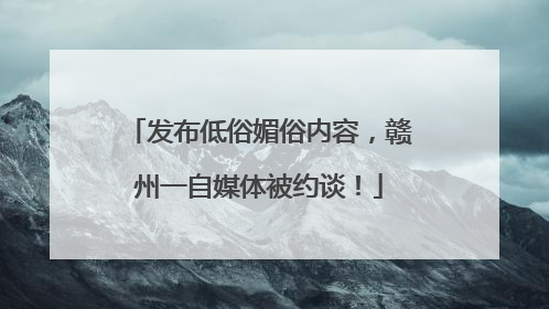 发布低俗媚俗内容，赣州一自媒体被约谈！