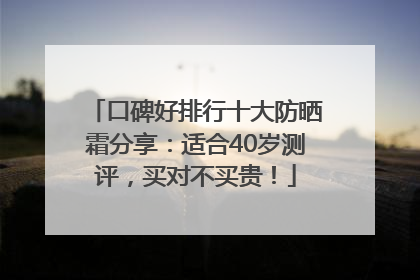 口碑好排行十大防晒霜分享：适合40岁测评，买对不买贵！