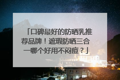 口碑最好的防晒乳推荐品牌！遮瑕防晒三合一哪个好用不闷痘？