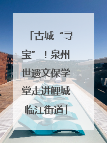古城“寻宝”！泉州世遗文保学堂走进鲤城临江街道