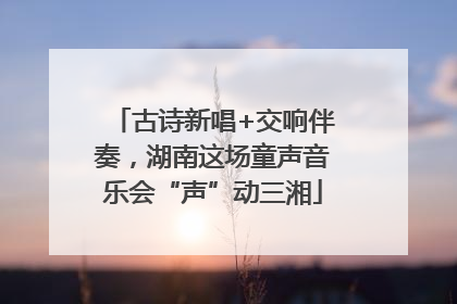 古诗新唱+交响伴奏，湖南这场童声音乐会“声”动三湘