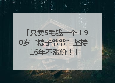 只卖5毛钱一个！90岁“粽子爷爷”坚持16年不涨价！