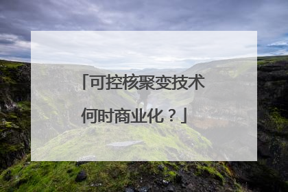 可控核聚变技术何时商业化？