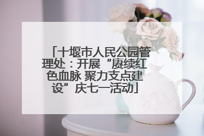 十堰市人民公园管理处：开展“赓续红色血脉 聚力支点建设”庆七一活动