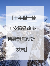 十年谋一谏！安徽省政协持续聚焦创新发展