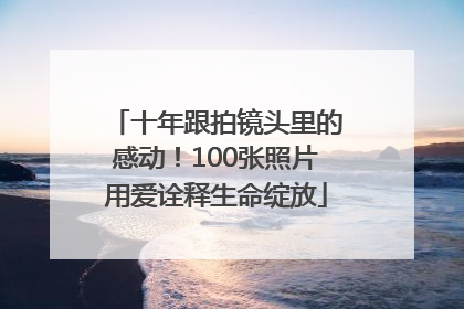 十年跟拍镜头里的感动！100张照片用爱诠释生命绽放