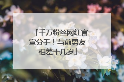 千万粉丝网红官宣分手！与前男友相差十几岁
