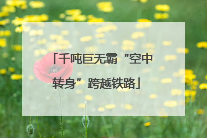 千吨巨无霸“空中转身”跨越铁路