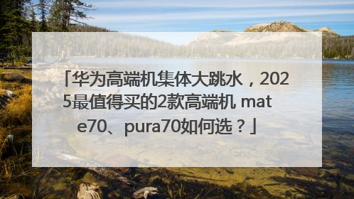华为高端机集体大跳水，2025最值得买的2款高端机 mate70、pura70如何选？