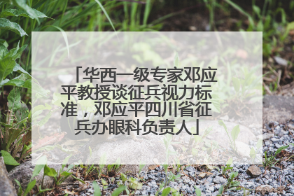华西一级专家邓应平教授谈征兵视力标准，邓应平四川省征兵办眼科负责人