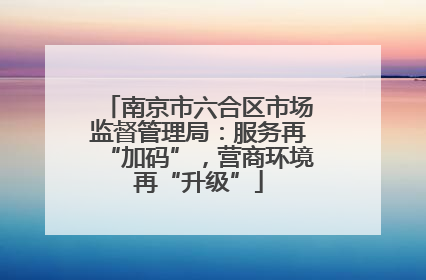 南京市六合区市场监督管理局：服务再“加码”，营商环境再“升级”