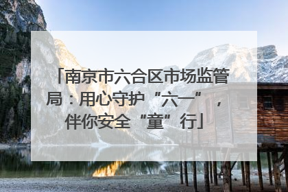 南京市六合区市场监管局：用心守护“六一”，伴你安全“童”行