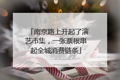 南京路上开起了演艺市集，一张票根串起全城消费链条