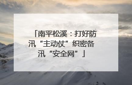 南平松溪：打好防汛“主动仗”织密备汛“安全网”