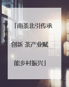 南茶北引传承创新 茶产业赋能乡村振兴