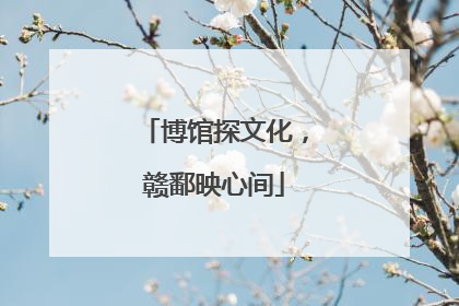 博馆探文化，赣鄱映心间