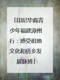 印尼华裔青少年福建漳州行：感受祖地文化和侨乡发展脉搏