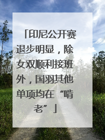 印尼公开赛退步明显，除女双顺利接班外，国羽其他单项均在“啃老”
