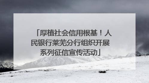厚植社会信用根基！人民银行莱芜分行组织开展系列征信宣传活动