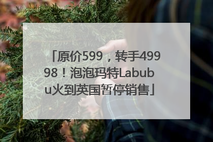 原价599，转手49998！泡泡玛特Labubu火到英国暂停销售
