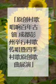 原创村歌唱响百年古镇 成都彭州举行村歌传唱暨四季村歌原创歌曲展演