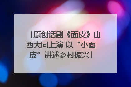 原创话剧《面皮》山西大同上演 以“小面皮”讲述乡村振兴