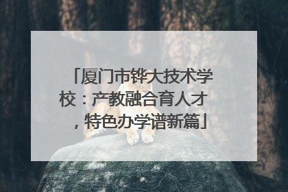 厦门市铧大技术学校：产教融合育人才，特色办学谱新篇