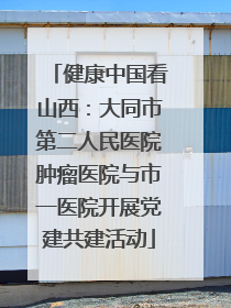 健康中国看山西：大同市第二人民医院肿瘤医院与市一医院开展党建共建活动