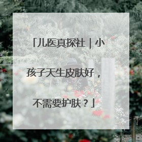 儿医真探社｜小孩子天生皮肤好，不需要护肤？