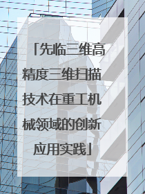 先临三维高精度三维扫描技术在重工机械领域的创新应用实践