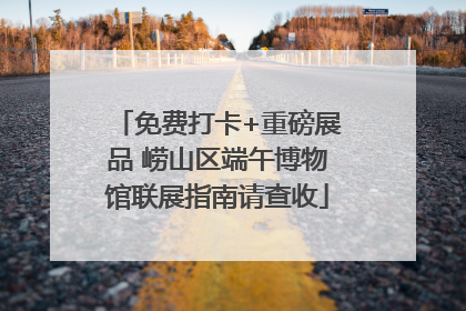 免费打卡+重磅展品 崂山区端午博物馆联展指南请查收
