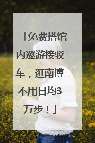 免费搭馆内巡游接驳车，逛南博不用日均3万步！