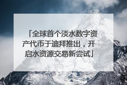 全球首个淡水数字资产代币于迪拜推出，开启水资源交易新尝试