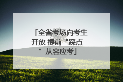 全省考场向考生开放 提前“踩点”从容应考