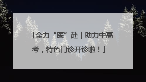 全力“医”赴｜助力中高考，特色门诊开诊啦！