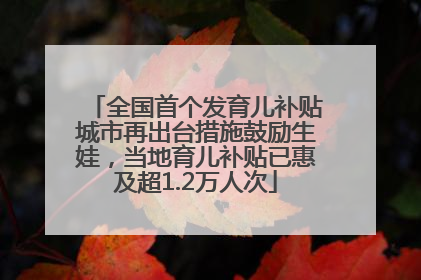 全国首个发育儿补贴城市再出台措施鼓励生娃，当地育儿补贴已惠及超1.2万人次