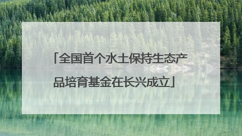 全国首个水土保持生态产品培育基金在长兴成立