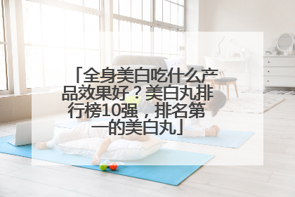 全身美白吃什么产品效果好？美白丸排行榜10强，排名第一的美白丸