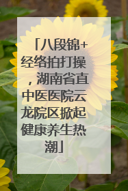八段锦+经络拍打操，湖南省直中医医院云龙院区掀起健康养生热潮